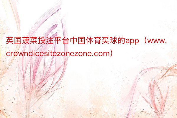 英国菠菜投注平台中国体育买球的app（www.crowndicesitezone