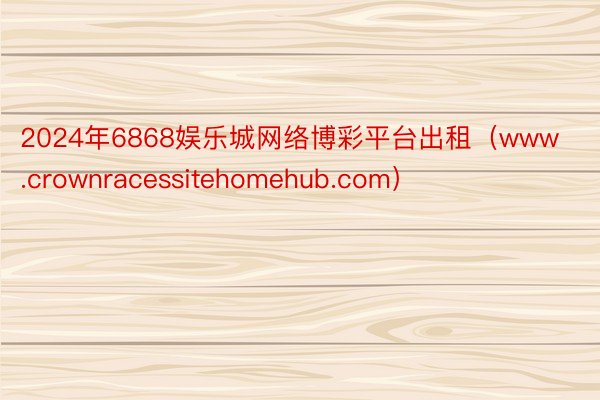 2024年6868娱乐城网络博彩平台出租（www.crownracessiteh