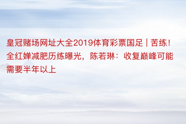 皇冠赌场网址大全2019体育彩票国足 | 苦练！全红婵减肥历练曝光，陈若琳：收复