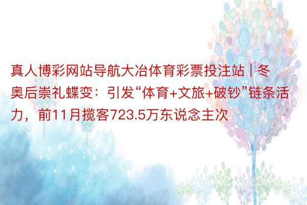 真人博彩网站导航大冶体育彩票投注站 | 冬奥后崇礼蝶变：引发“体育+文旅+破钞”链条活力，前11月揽客723.5万东说念主次