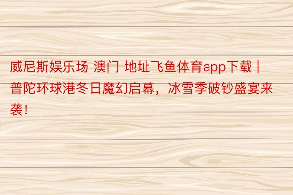 威尼斯娱乐场 澳门 地址飞鱼体育app下载 | 普陀环球港冬日魔幻启幕，冰雪季破