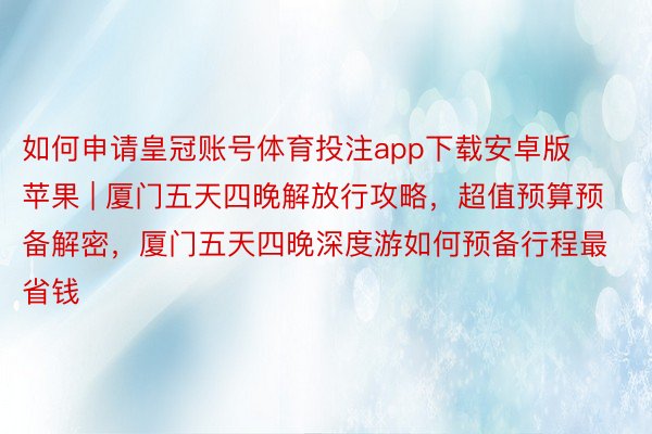 如何申请皇冠账号体育投注app下载安卓版苹果 | 厦门五天四晚解放行攻略，超值预算预备解密，厦门五天四晚深度游如何预备行程最省钱