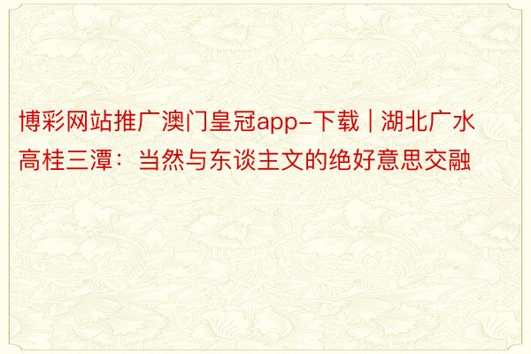 博彩网站推广澳门皇冠app-下载 | 湖北广水高桂三潭：当然与东谈主文的绝好意思