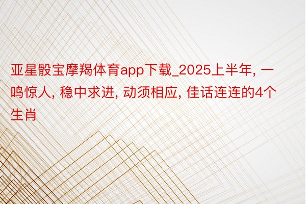 亚星骰宝摩羯体育app下载_2025上半年, 一鸣惊人, 稳中求进, 动须相应,