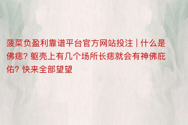 菠菜负盈利靠谱平台官方网站投注 | 什么是佛痣? 躯壳上有几个场所长痣就会有神佛