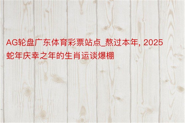 AG轮盘广东体育彩票站点_熬过本年, 2025蛇年庆幸之年的生肖运谈爆棚