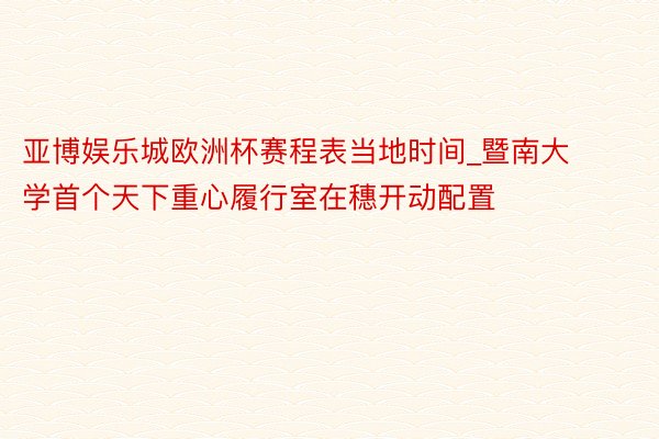 亚博娱乐城欧洲杯赛程表当地时间_暨南大学首个天下重心履行室在穗开动配置