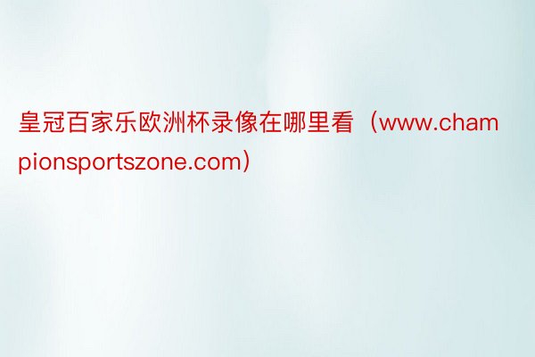 皇冠百家乐欧洲杯录像在哪里看（www.championsportszone.co