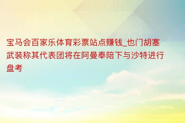 宝马会百家乐体育彩票站点赚钱_也门胡塞武装称其代表团将在阿曼奉陪下与沙特进行盘考