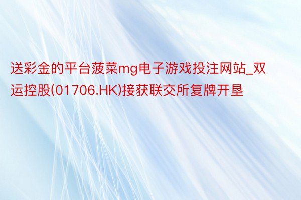 送彩金的平台菠菜mg电子游戏投注网站_双运控股(01706.HK)接获联交所复牌