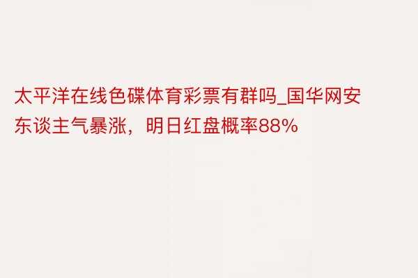 太平洋在线色碟体育彩票有群吗_国华网安东谈主气暴涨，明日红盘概率88%