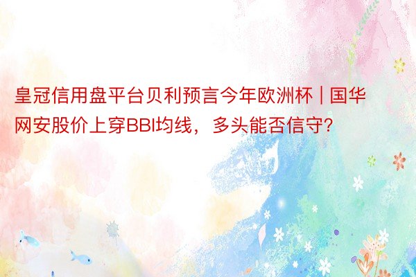 皇冠信用盘平台贝利预言今年欧洲杯 | 国华网安股价上穿BBI均线，多头能否信守？