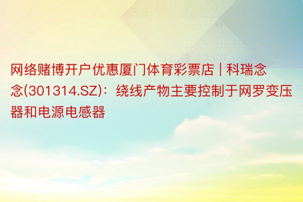 网络赌博开户优惠厦门体育彩票店 | 科瑞念念(301314.SZ)：绕线产物主要