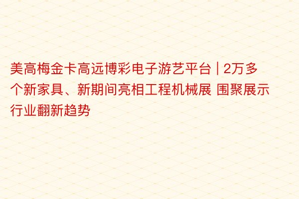 美高梅金卡高远博彩电子游艺平台 | 2万多个新家具、新期间亮相工程机械展 围聚展