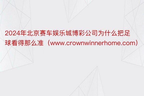 2024年北京赛车娱乐城博彩公司为什么把足球看得那么准（www.crownwinnerhome.com）