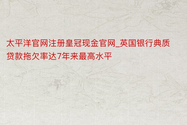 太平洋官网注册皇冠现金官网_英国银行典质贷款拖欠率达7年来最高水平