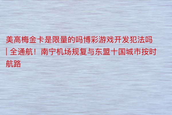 美高梅金卡是限量的吗博彩游戏开发犯法吗 | 全通航！南宁机场规复与东盟十国城市按