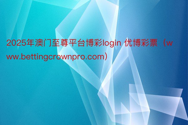 2025年澳门至尊平台博彩login 优博彩票（www.bettingcrown