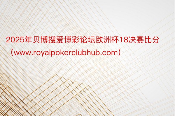 2025年贝博搜爱博彩论坛欧洲杯18决赛比分（www.royalpokerclu