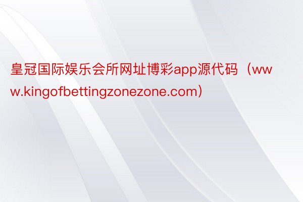 皇冠国际娱乐会所网址博彩app源代码（www.kingofbettingzone