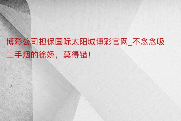 博彩公司担保国际太阳城博彩官网_不念念吸二手烟的徐娇，莫得错！