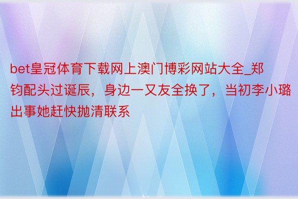 bet皇冠体育下载网上澳门博彩网站大全_郑钧配头过诞辰，身边一又友全换了，当初李