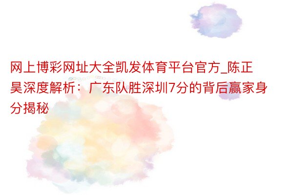 网上博彩网址大全凯发体育平台官方_陈正昊深度解析：广东队胜深圳7分的背后赢家身分