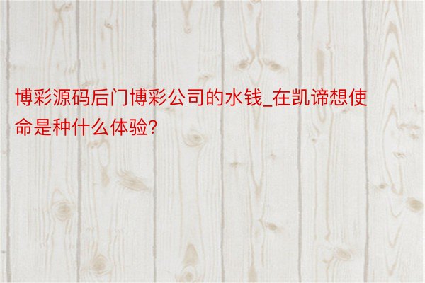 博彩源码后门博彩公司的水钱_在凯谛想使命是种什么体验？