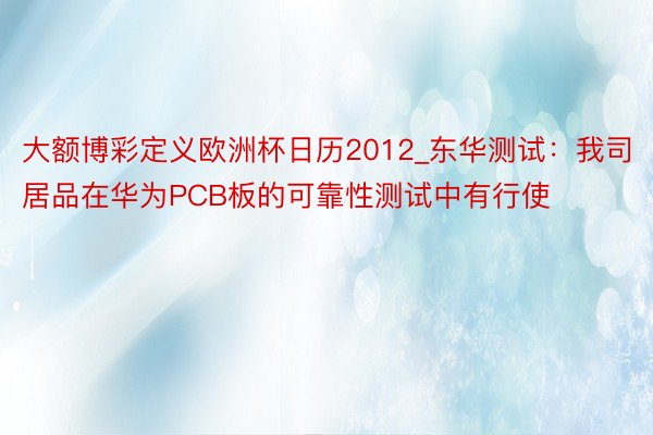 大额博彩定义欧洲杯日历2012_东华测试：我司居品在华为PCB板的可靠性测试中有