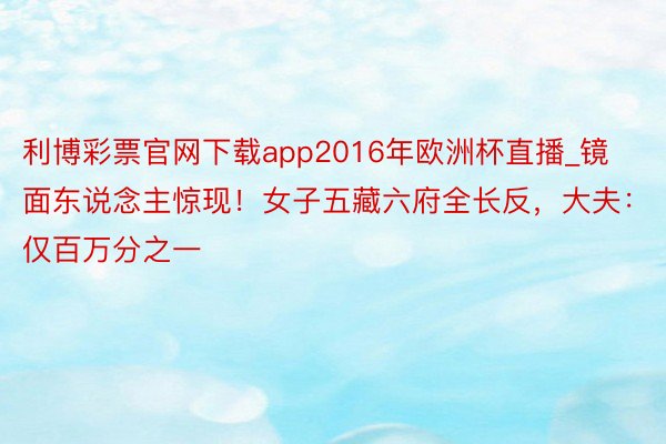 利博彩票官网下载app2016年欧洲杯直播_镜面东说念主惊现！女子五藏六府全长反