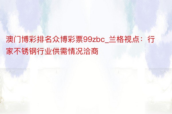 澳门博彩排名众博彩票99zbc_兰格视点：行家不锈钢行业供需情况洽商