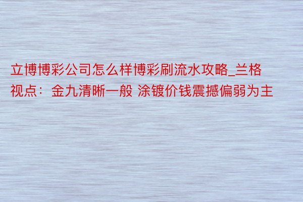 立博博彩公司怎么样博彩刷流水攻略_兰格视点：金九清晰一般 涂镀价钱震撼偏弱为主