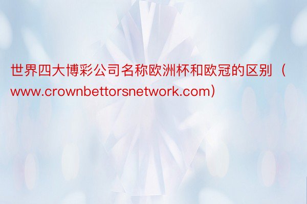 世界四大博彩公司名称欧洲杯和欧冠的区别（www.crownbettorsnetw