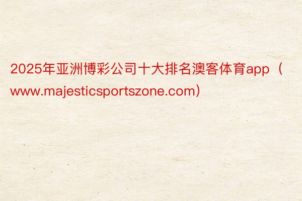 2025年亚洲博彩公司十大排名澳客体育app（www.majesticsport