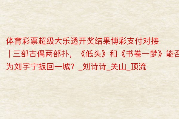 体育彩票超级大乐透开奖结果博彩支付对接 | 三部古偶两部扑，《低头》和《书卷一梦
